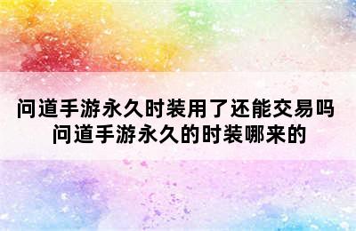 问道手游永久时装用了还能交易吗 问道手游永久的时装哪来的